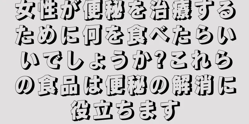 女性が便秘を治療するために何を食べたらいいでしょうか?これらの食品は便秘の解消に役立ちます