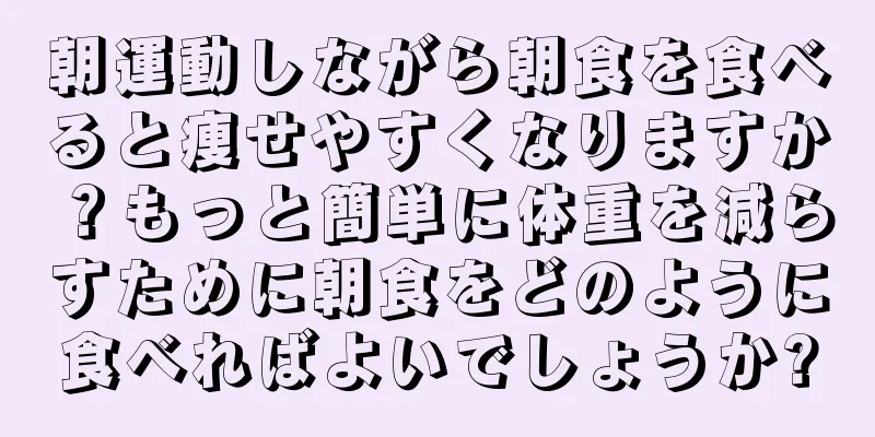 朝運動しながら朝食を食べると痩せやすくなりますか？もっと簡単に体重を減らすために朝食をどのように食べればよいでしょうか?