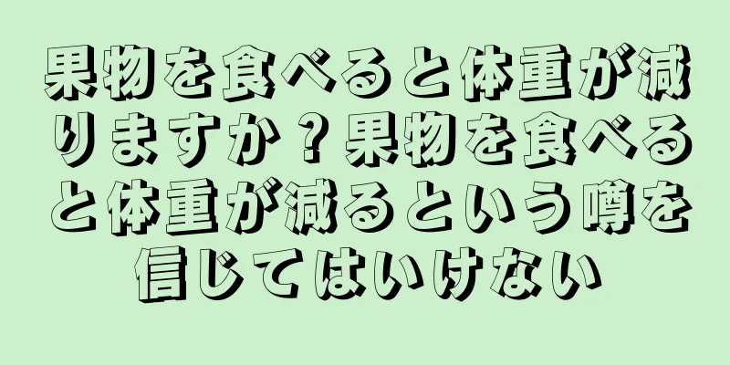 果物を食べると体重が減りますか？果物を食べると体重が減るという噂を信じてはいけない