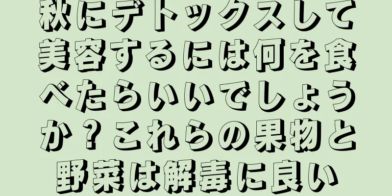 秋にデトックスして美容するには何を食べたらいいでしょうか？これらの果物と野菜は解毒に良い
