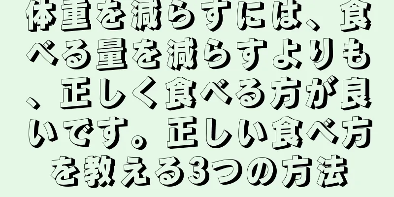 体重を減らすには、食べる量を減らすよりも、正しく食べる方が良いです。正しい食べ方を教える3つの方法