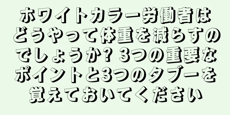 ホワイトカラー労働者はどうやって体重を減らすのでしょうか? 3つの重要なポイントと3つのタブーを覚えておいてください