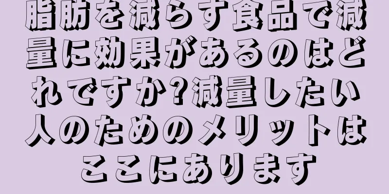脂肪を減らす食品で減量に効果があるのはどれですか?減量したい人のためのメリットはここにあります
