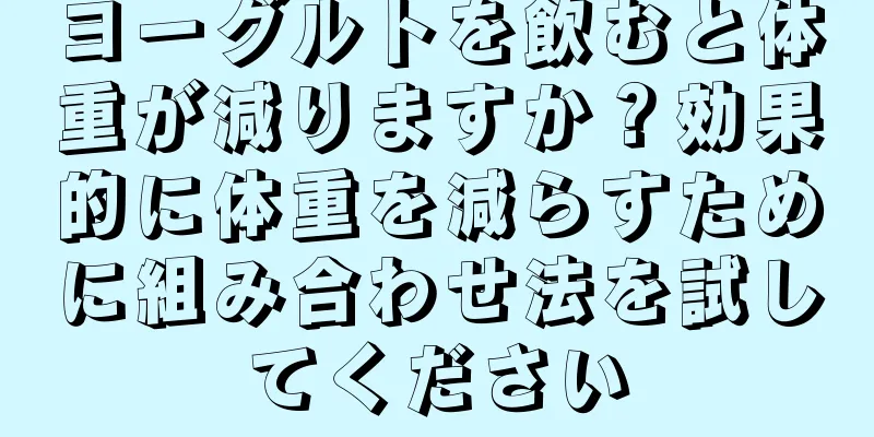 ヨーグルトを飲むと体重が減りますか？効果的に体重を減らすために組み合わせ法を試してください
