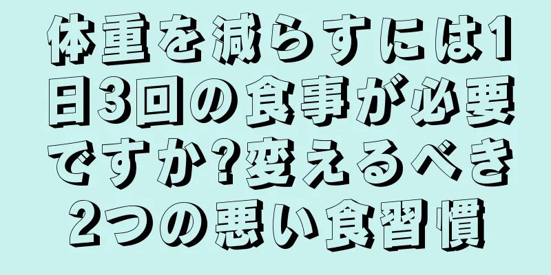 体重を減らすには1日3回の食事が必要ですか?変えるべき2つの悪い食習慣