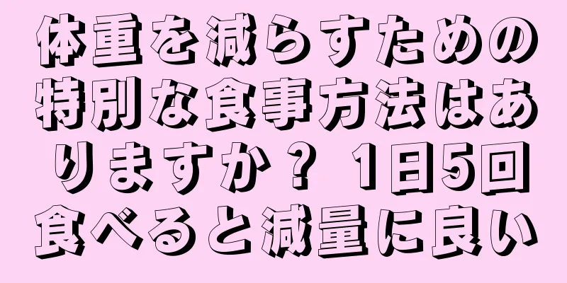 体重を減らすための特別な食事方法はありますか？ 1日5回食べると減量に良い