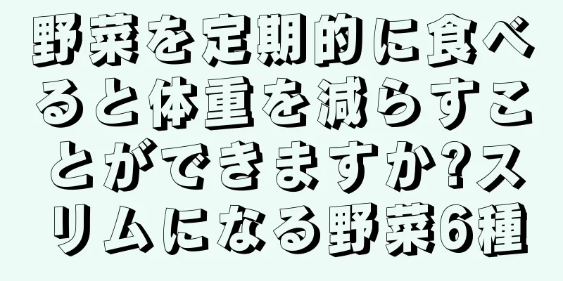 野菜を定期的に食べると体重を減らすことができますか?スリムになる野菜6種