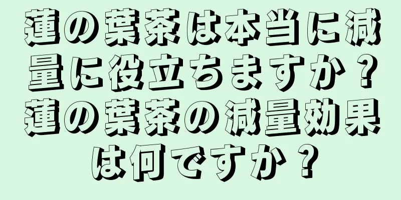 蓮の葉茶は本当に減量に役立ちますか？蓮の葉茶の減量効果は何ですか？