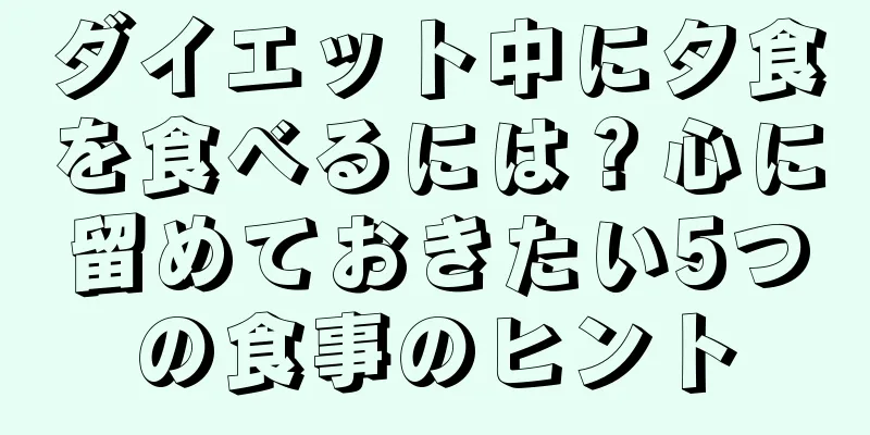 ダイエット中に夕食を食べるには？心に留めておきたい5つの食事のヒント