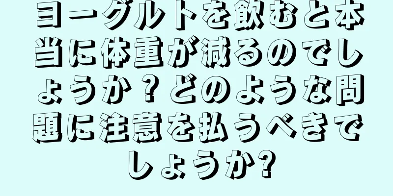 ヨーグルトを飲むと本当に体重が減るのでしょうか？どのような問題に注意を払うべきでしょうか?