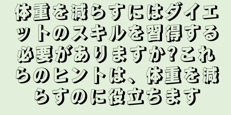 体重を減らすにはダイエットのスキルを習得する必要がありますか?これらのヒントは、体重を減らすのに役立ちます