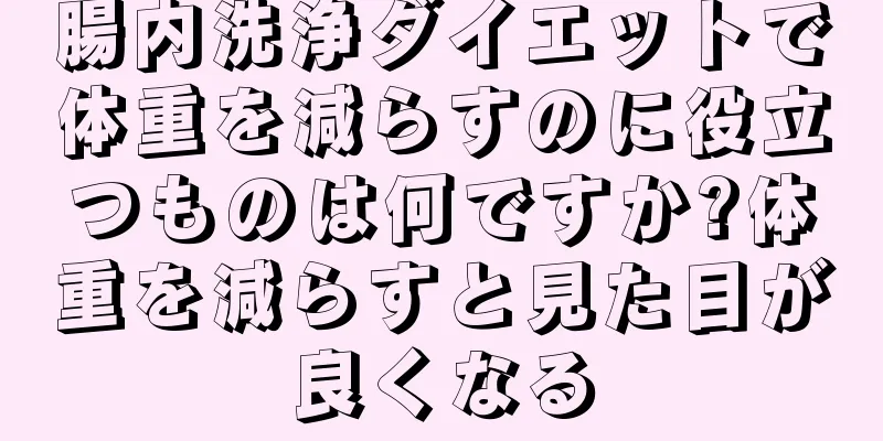 腸内洗浄ダイエットで体重を減らすのに役立つものは何ですか?体重を減らすと見た目が良くなる