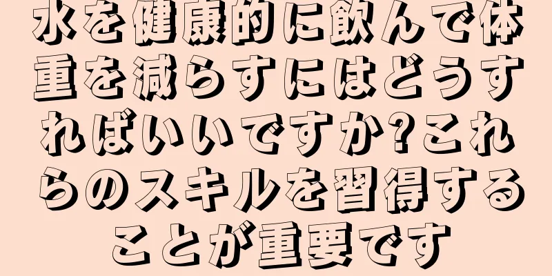 水を健康的に飲んで体重を減らすにはどうすればいいですか?これらのスキルを習得することが重要です