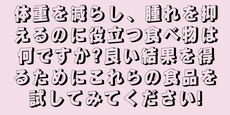 体重を減らし、腫れを抑えるのに役立つ食べ物は何ですか?良い結果を得るためにこれらの食品を試してみてください!