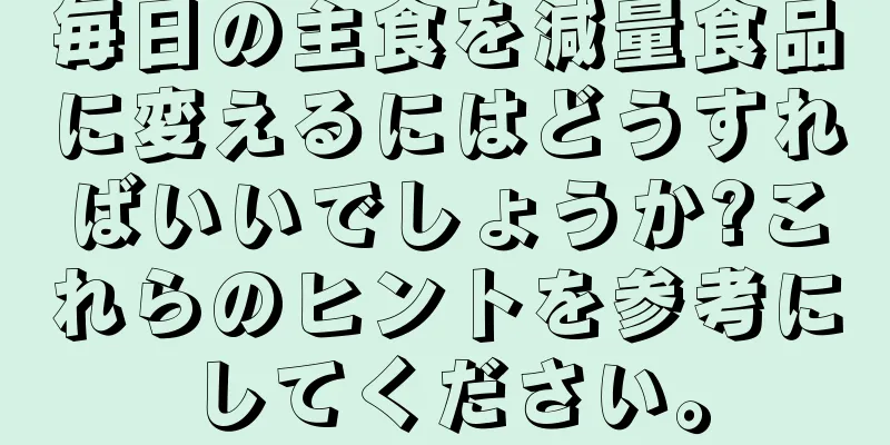 毎日の主食を減量食品に変えるにはどうすればいいでしょうか?これらのヒントを参考にしてください。