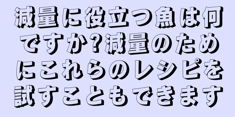 減量に役立つ魚は何ですか?減量のためにこれらのレシピを試すこともできます