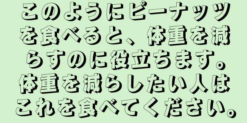 このようにピーナッツを食べると、体重を減らすのに役立ちます。体重を減らしたい人はこれを食べてください。