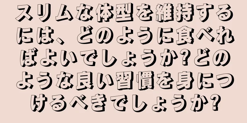スリムな体型を維持するには、どのように食べればよいでしょうか?どのような良い習慣を身につけるべきでしょうか?