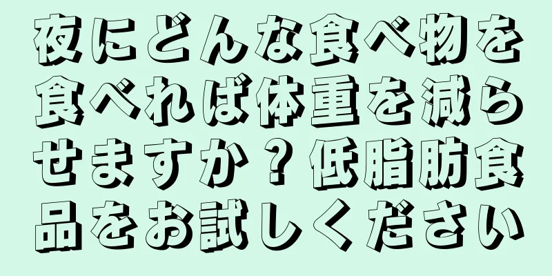夜にどんな食べ物を食べれば体重を減らせますか？低脂肪食品をお試しください