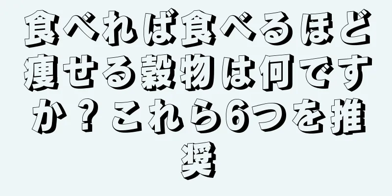 食べれば食べるほど痩せる穀物は何ですか？これら6つを推奨