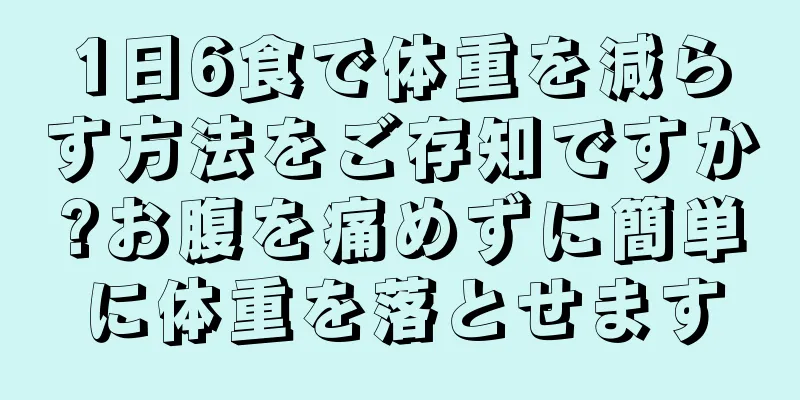 1日6食で体重を減らす方法をご存知ですか?お腹を痛めずに簡単に体重を落とせます
