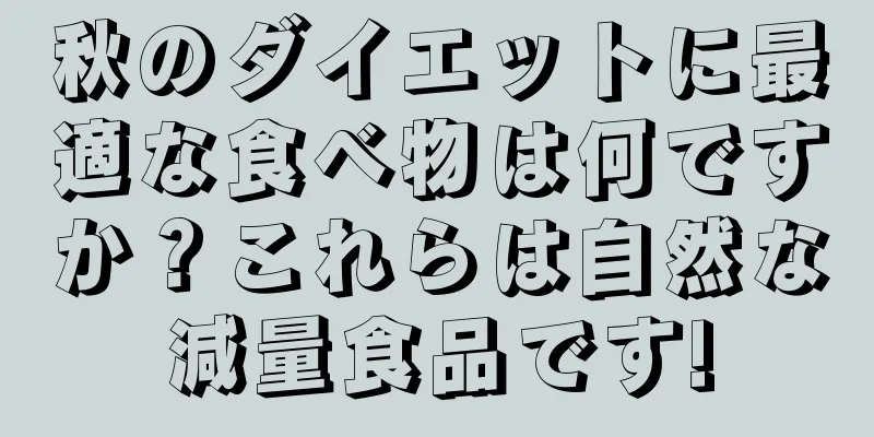 秋のダイエットに最適な食べ物は何ですか？これらは自然な減量食品です!