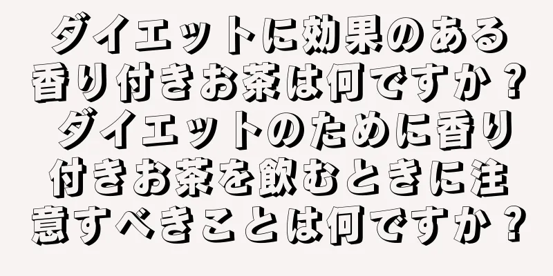 ダイエットに効果のある香り付きお茶は何ですか？ ダイエットのために香り付きお茶を飲むときに注意すべきことは何ですか？