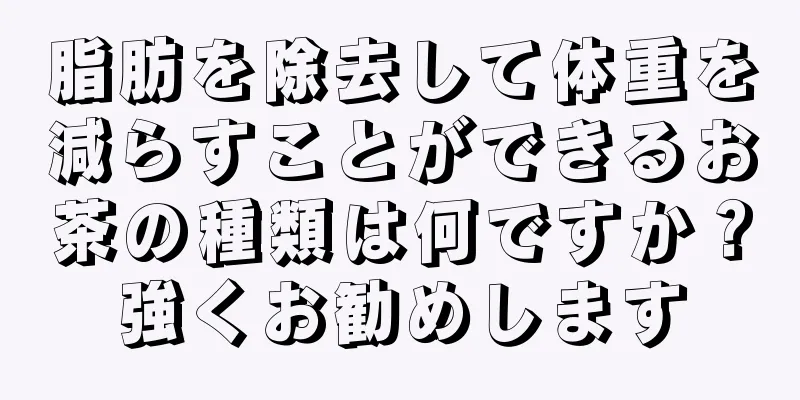 脂肪を除去して体重を減らすことができるお茶の種類は何ですか？強くお勧めします