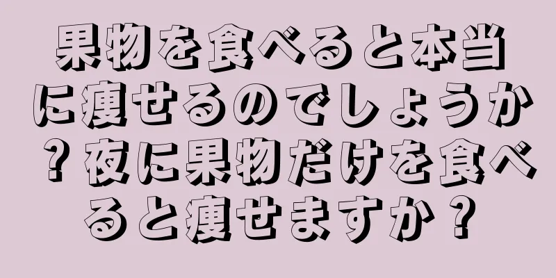果物を食べると本当に痩せるのでしょうか？夜に果物だけを食べると痩せますか？