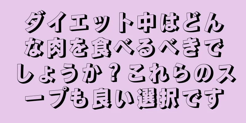 ダイエット中はどんな肉を食べるべきでしょうか？これらのスープも良い選択です