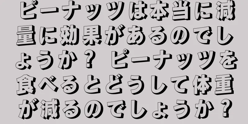 ピーナッツは本当に減量に効果があるのでしょうか？ ピーナッツを食べるとどうして体重が減るのでしょうか？
