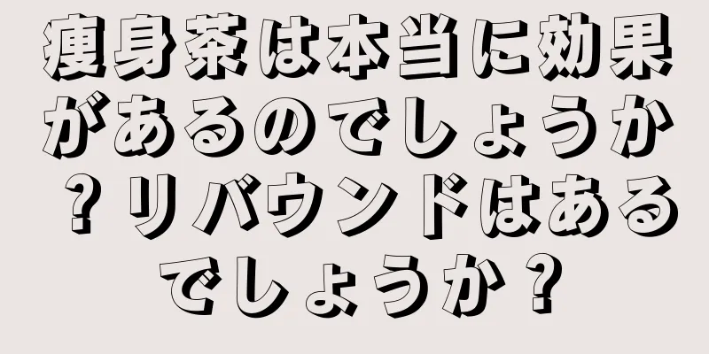 痩身茶は本当に効果があるのでしょうか？リバウンドはあるでしょうか？