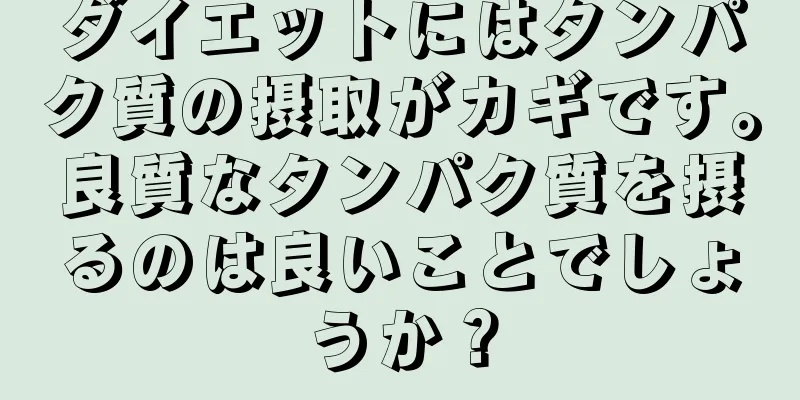 ダイエットにはタンパク質の摂取がカギです。良質なタンパク質を摂るのは良いことでしょうか？