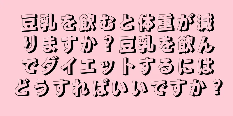 豆乳を飲むと体重が減りますか？豆乳を飲んでダイエットするにはどうすればいいですか？