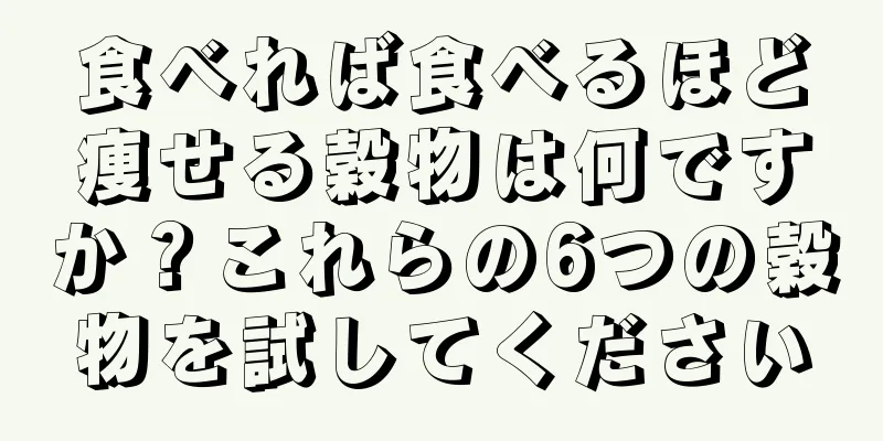 食べれば食べるほど痩せる穀物は何ですか？これらの6つの穀物を試してください