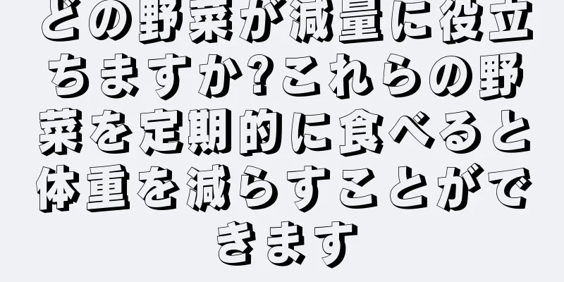 どの野菜が減量に役立ちますか?これらの野菜を定期的に食べると体重を減らすことができます