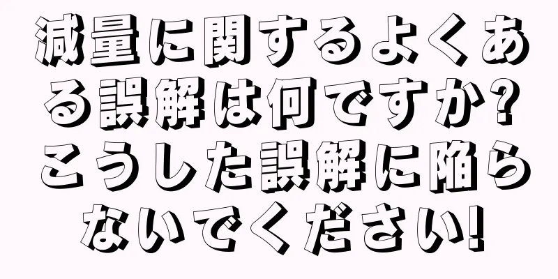 減量に関するよくある誤解は何ですか?こうした誤解に陥らないでください!