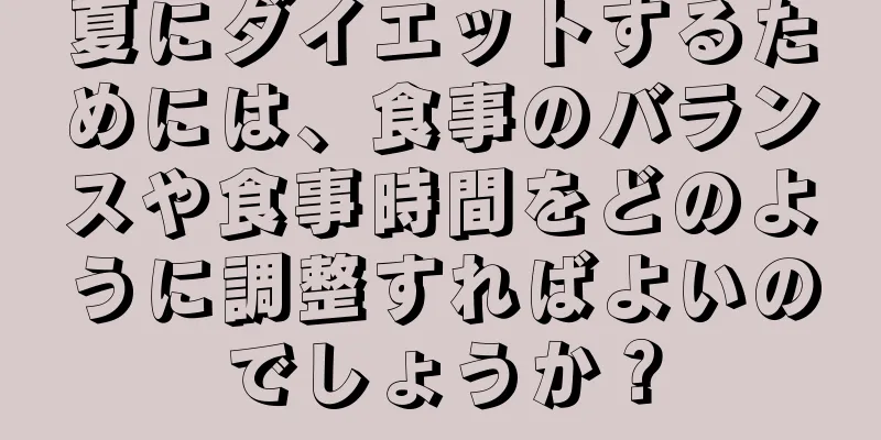 夏にダイエットするためには、食事のバランスや食事時間をどのように調整すればよいのでしょうか？