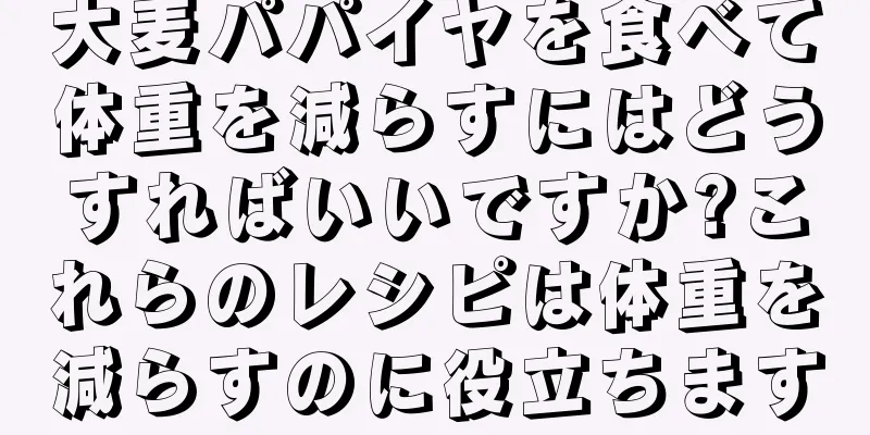 大麦パパイヤを食べて体重を減らすにはどうすればいいですか?これらのレシピは体重を減らすのに役立ちます