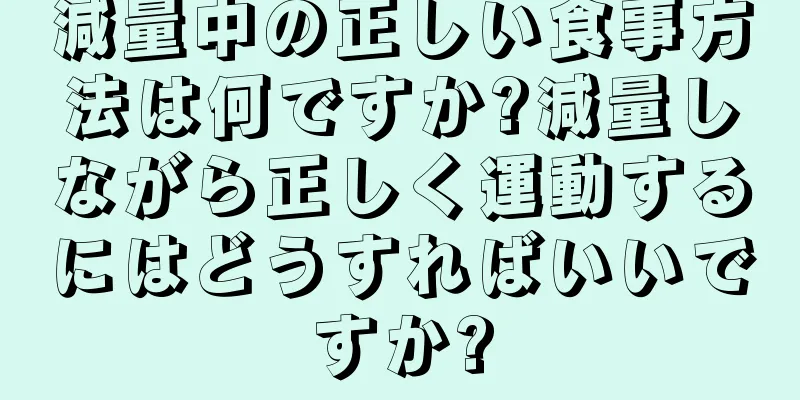 減量中の正しい食事方法は何ですか?減量しながら正しく運動するにはどうすればいいですか?