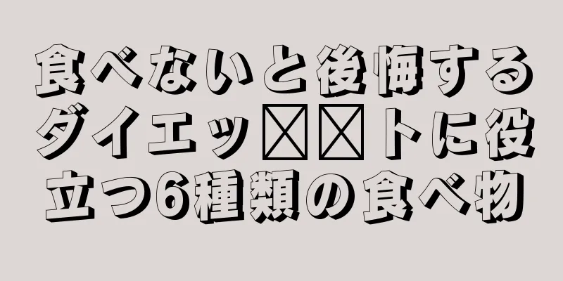 食べないと後悔するダイエッ​​トに役立つ6種類の食べ物