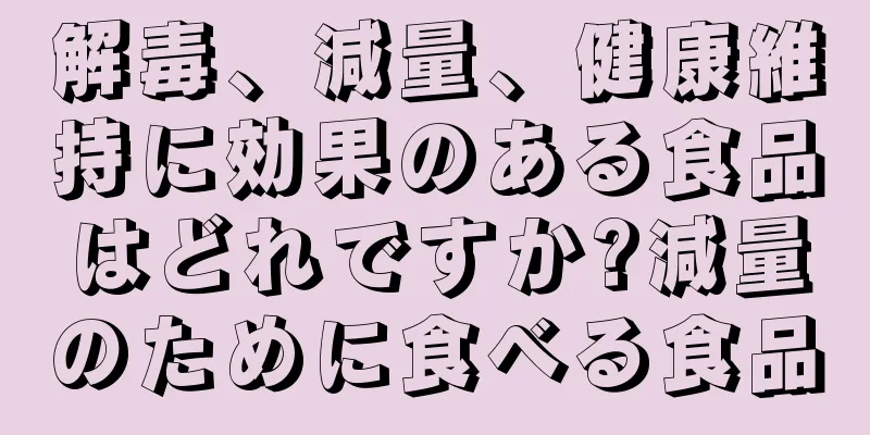 解毒、減量、健康維持に効果のある食品はどれですか?減量のために食べる食品