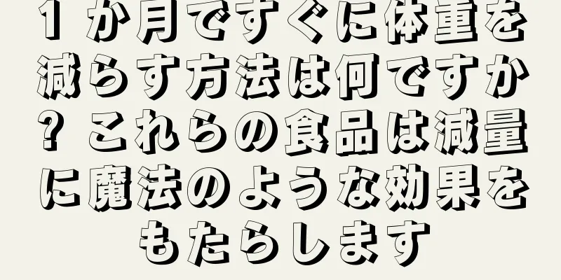 1 か月ですぐに体重を減らす方法は何ですか? これらの食品は減量に魔法のような効果をもたらします