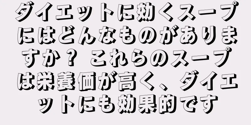 ダイエットに効くスープにはどんなものがありますか？ これらのスープは栄養価が高く、ダイエットにも効果的です