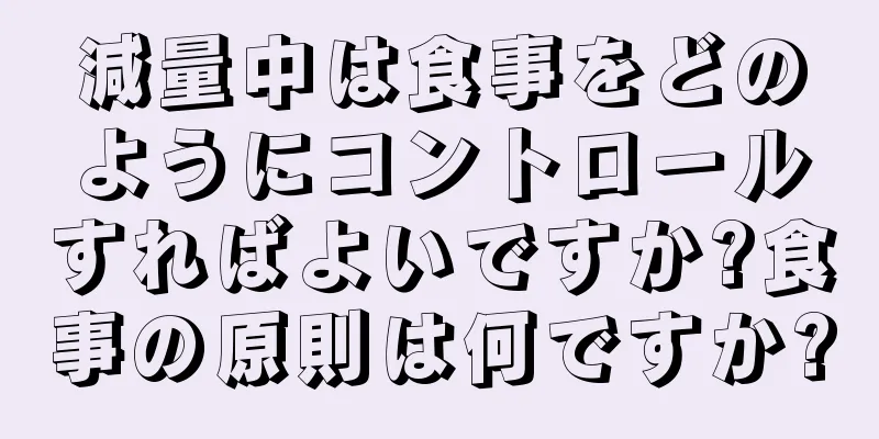 減量中は食事をどのようにコントロールすればよいですか?食事の原則は何ですか?