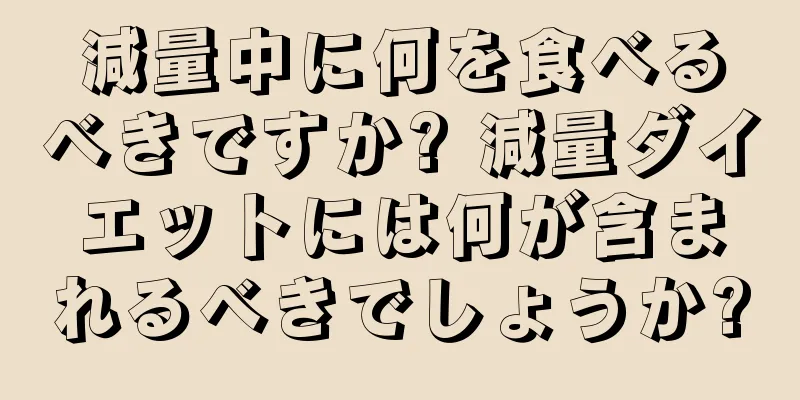 減量中に何を食べるべきですか? 減量ダイエットには何が含まれるべきでしょうか?