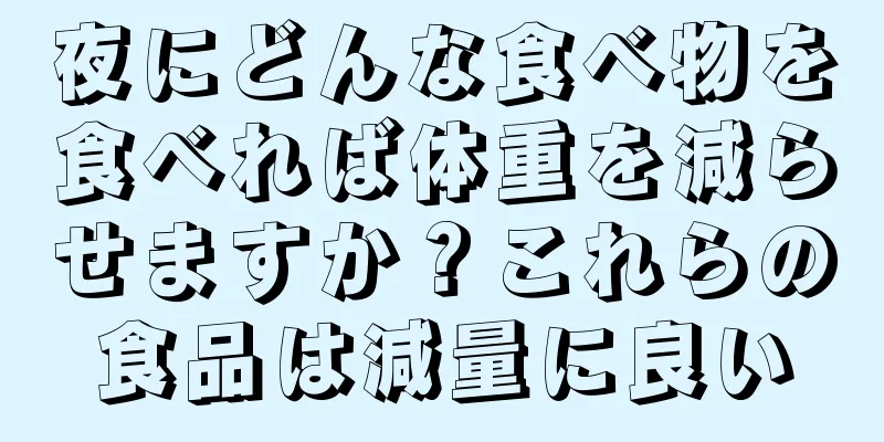 夜にどんな食べ物を食べれば体重を減らせますか？これらの食品は減量に良い