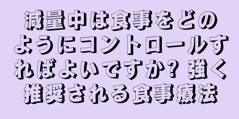 減量中は食事をどのようにコントロールすればよいですか? 強く推奨される食事療法