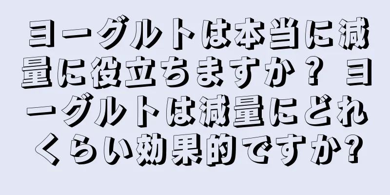 ヨーグルトは本当に減量に役立ちますか？ ヨーグルトは減量にどれくらい効果的ですか?