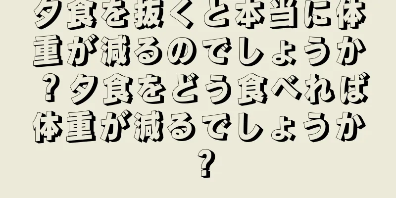 夕食を抜くと本当に体重が減るのでしょうか？夕食をどう食べれば体重が減るでしょうか？